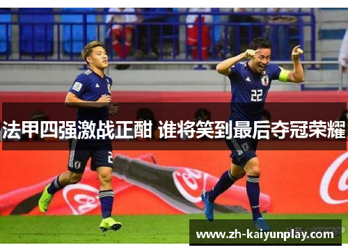 法甲四强激战正酣 谁将笑到最后夺冠荣耀 法甲四强激战正酣 谁将笑到最后夺冠荣耀