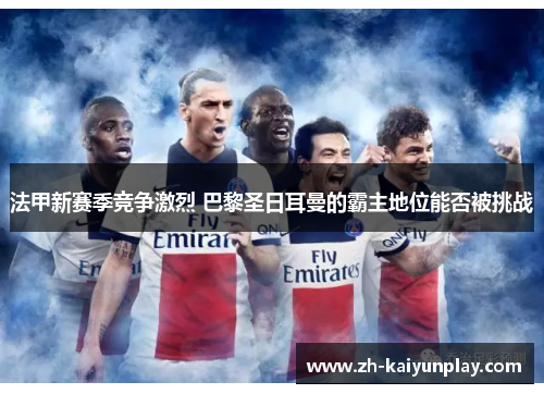 法甲新赛季竞争激烈 巴黎圣日耳曼的霸主地位能否被挑战 法甲新赛季竞争激烈 巴黎圣日耳曼的霸主地位能否被挑战