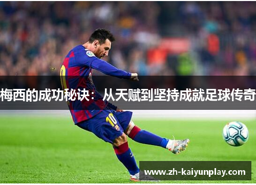 梅西的成功秘诀:从天赋到坚持成就足球传奇 梅西的成功秘诀:从天赋到坚持成就足球传奇