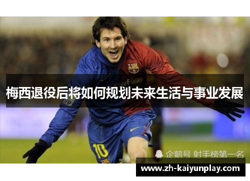 梅西退役后将如何规划未来生活与事业发展 梅西退役后将如何规划未来生活与事业发展