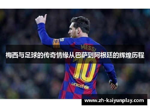 梅西与足球的传奇情缘从巴萨到阿根廷的辉煌历程 梅西与足球的传奇情缘从巴萨到阿根廷的辉煌历程