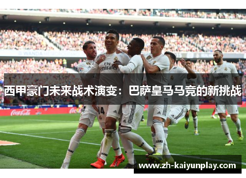 西甲豪门未来战术演变:巴萨皇马马竞的新挑战 西甲豪门未来战术演变:巴萨皇马马竞的新挑战