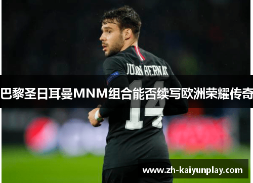 巴黎圣日耳曼MNM组合能否续写欧洲荣耀传奇 巴黎圣日耳曼MNM组合能否续写欧洲荣耀传奇