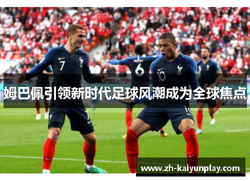 姆巴佩引领新时代足球风潮成为全球焦点 姆巴佩引领新时代足球风潮成为全球焦点