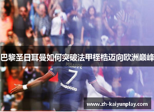 巴黎圣日耳曼如何突破法甲桎梏迈向欧洲巅峰 巴黎圣日耳曼如何突破法甲桎梏迈向欧洲巅峰