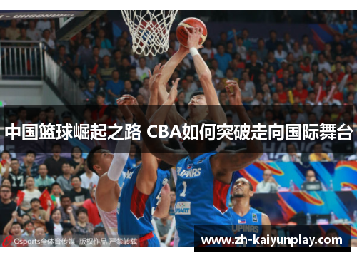 中国篮球崛起之路 CBA如何突破走向国际舞台 中国篮球崛起之路 CBA如何突破走向国际舞台