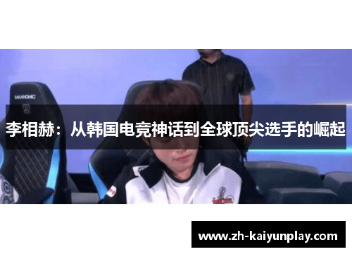 李相赫:从韩国电竞神话到全球顶尖选手的崛起 李相赫:从韩国电竞神话到全球顶尖选手的崛起