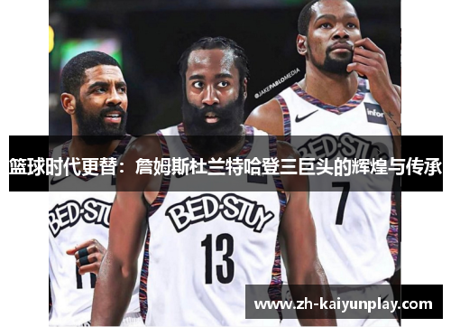 篮球时代更替:詹姆斯杜兰特哈登三巨头的辉煌与传承 篮球时代更替:詹姆斯杜兰特哈登三巨头的辉煌与传承