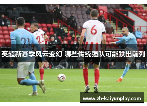 英超新赛季风云变幻 哪些传统强队可能跌出前列 英超新赛季风云变幻 哪些传统强队可能跌出前列