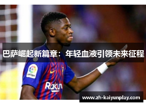 巴萨崛起新篇章:年轻血液引领未来征程 巴萨崛起新篇章:年轻血液引领未来征程