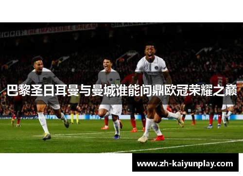 巴黎圣日耳曼与曼城谁能问鼎欧冠荣耀之巅 巴黎圣日耳曼与曼城谁能问鼎欧冠荣耀之巅