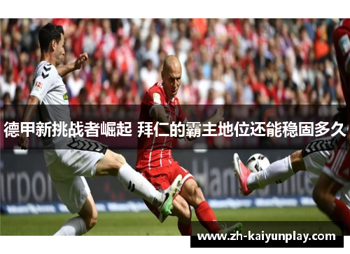 德甲新挑战者崛起 拜仁的霸主地位还能稳固多久 德甲新挑战者崛起 拜仁的霸主地位还能稳固多久