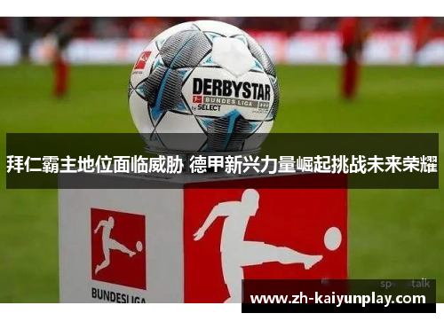 拜仁霸主地位面临威胁 德甲新兴力量崛起挑战未来荣耀 拜仁霸主地位面临威胁 德甲新兴力量崛起挑战未来荣耀