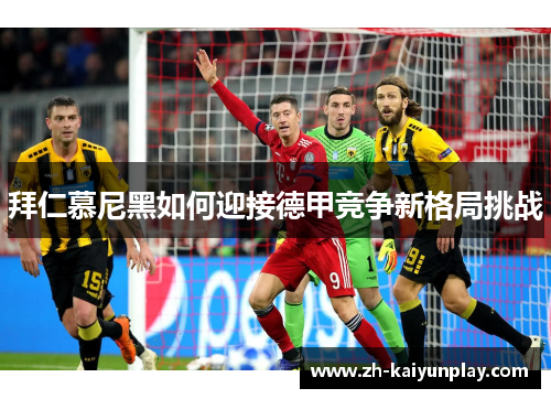 拜仁慕尼黑如何迎接德甲竞争新格局挑战 拜仁慕尼黑如何迎接德甲竞争新格局挑战