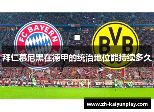 拜仁慕尼黑在德甲的统治地位能持续多久 拜仁慕尼黑在德甲的统治地位能持续多久