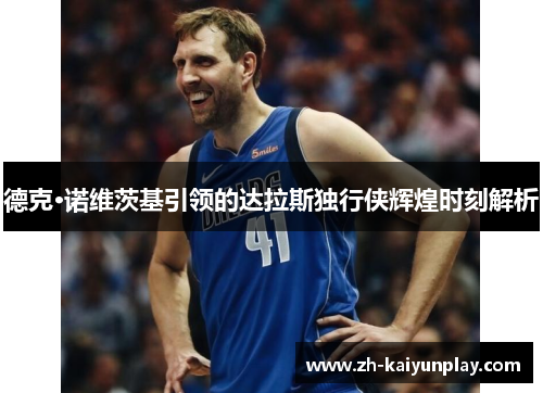 德克·诺维茨基引领的达拉斯独行侠辉煌时刻解析 德克·诺维茨基引领的达拉斯独行侠辉煌时刻解析
