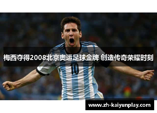 梅西夺得2008北京奥运足球金牌 创造传奇荣耀时刻 梅西夺得2008北京奥运足球金牌 创造传奇荣耀时刻