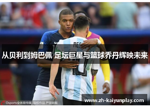 从贝利到姆巴佩 足坛巨星与篮球乔丹辉映未来 从贝利到姆巴佩 足坛巨星与篮球乔丹辉映未来