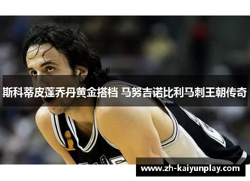 斯科蒂皮蓬乔丹黄金搭档 马努吉诺比利马刺王朝传奇 斯科蒂皮蓬乔丹黄金搭档 马努吉诺比利马刺王朝传奇