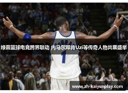 绿茵篮球电竞跨界联动 内马尔邓肯Uzi等传奇人物共襄盛举 绿茵篮球电竞跨界联动 内马尔邓肯Uzi等传奇人物共襄盛举