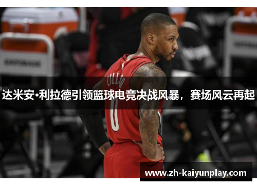 达米安·利拉德引领篮球电竞决战风暴,赛场风云再起 达米安·利拉德引领篮球电竞决战风暴,赛场风云再起