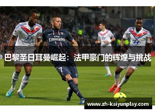 巴黎圣日耳曼崛起:法甲豪门的辉煌与挑战 巴黎圣日耳曼崛起:法甲豪门的辉煌与挑战