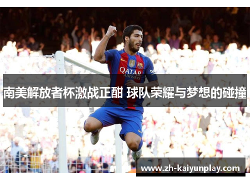 南美解放者杯激战正酣 球队荣耀与梦想的碰撞