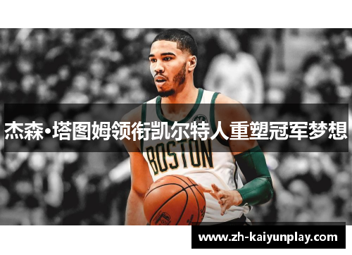 杰森·塔图姆领衔凯尔特人重塑冠军梦想 杰森·塔图姆领衔凯尔特人重塑冠军梦想
