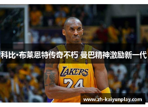 科比·布莱恩特传奇不朽 曼巴精神激励新一代 科比·布莱恩特传奇不朽 曼巴精神激励新一代