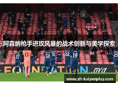 阿森纳枪手进攻风暴的战术创新与美学探索 阿森纳枪手进攻风暴的战术创新与美学探索
