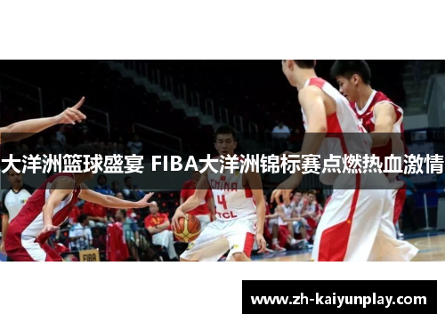 大洋洲篮球盛宴 FIBA大洋洲锦标赛点燃热血激情 大洋洲篮球盛宴 FIBA大洋洲锦标赛点燃热血激情