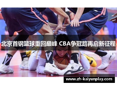 北京首钢篮球重回巅峰 CBA争冠路再启新征程 北京首钢篮球重回巅峰 CBA争冠路再启新征程