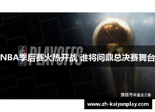 NBA季后赛火热开战 谁将问鼎总决赛舞台 NBA季后赛火热开战 谁将问鼎总决赛舞台