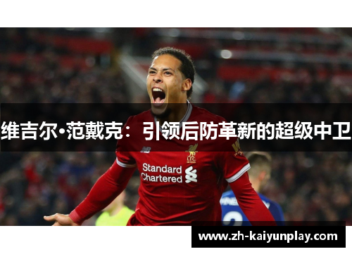 维吉尔·范戴克:引领后防革新的超级中卫 维吉尔·范戴克:引领后防革新的超级中卫