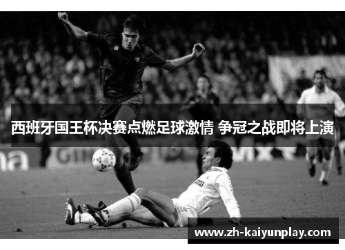 西班牙国王杯决赛点燃足球激情 争冠之战即将上演 西班牙国王杯决赛点燃足球激情 争冠之战即将上演