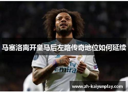 马塞洛离开皇马后左路传奇地位如何延续 马塞洛离开皇马后左路传奇地位如何延续