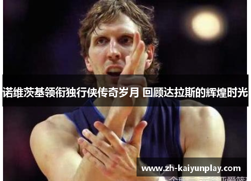 诺维茨基领衔独行侠传奇岁月 回顾达拉斯的辉煌时光 诺维茨基领衔独行侠传奇岁月 回顾达拉斯的辉煌时光