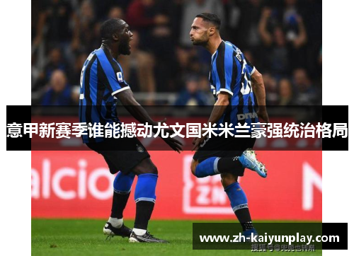 意甲新赛季谁能撼动尤文国米米兰豪强统治格局 意甲新赛季谁能撼动尤文国米米兰豪强统治格局
