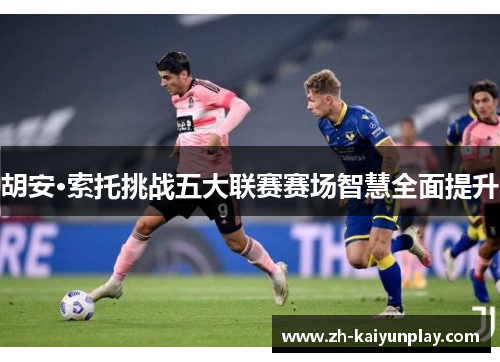 胡安·索托挑战五大联赛赛场智慧全面提升 胡安·索托挑战五大联赛赛场智慧全面提升