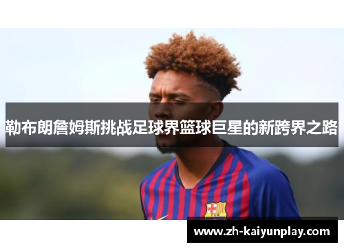 勒布朗詹姆斯挑战足球界篮球巨星的新跨界之路 勒布朗詹姆斯挑战足球界篮球巨星的新跨界之路