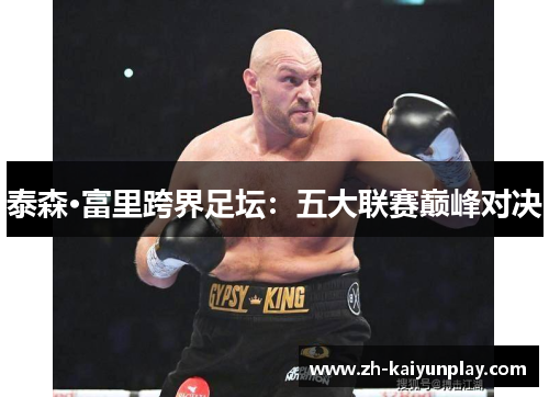 泰森·富里跨界足坛：五大联赛巅峰对决