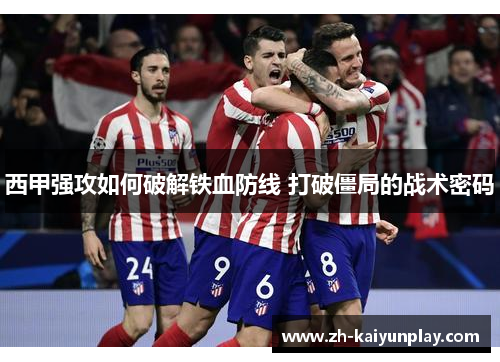 西甲强攻如何破解铁血防线 打破僵局的战术密码