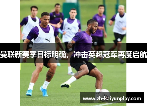 曼联新赛季目标明确，冲击英超冠军再度启航