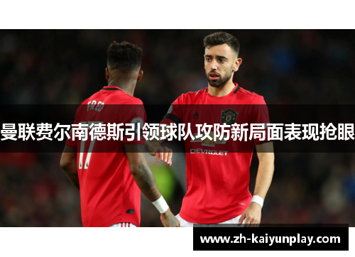 曼联费尔南德斯引领球队攻防新局面表现抢眼 曼联费尔南德斯引领球队攻防新局面表现抢眼