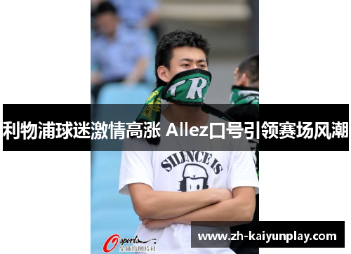 利物浦球迷激情高涨 Allez口号引领赛场风潮