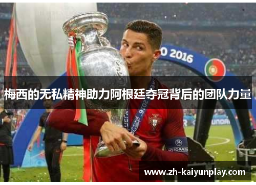 梅西的无私精神助力阿根廷夺冠背后的团队力量 梅西的无私精神助力阿根廷夺冠背后的团队力量