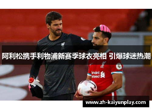 阿利松携手利物浦新赛季球衣亮相 引爆球迷热潮