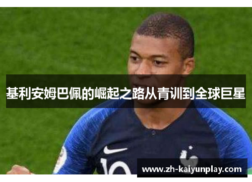 基利安姆巴佩的崛起之路从青训到全球巨星 基利安姆巴佩的崛起之路从青训到全球巨星