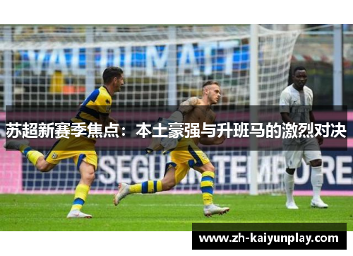 苏超新赛季焦点:本土豪强与升班马的激烈对决 苏超新赛季焦点:本土豪强与升班马的激烈对决