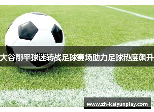 大谷翔平球迷转战足球赛场助力足球热度飙升 大谷翔平球迷转战足球赛场助力足球热度飙升